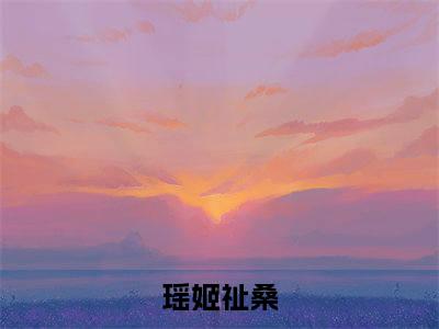 惟愿此生不负此情小说免费（瑶姬祉桑）全文免费阅读无弹窗-瑶姬祉桑小说全文免费阅读最新章节列表