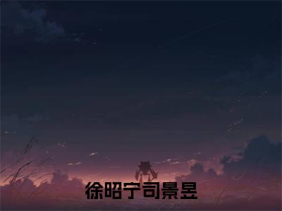 徐昭宁司景昱小说全文-（徐昭宁司景昱）精选小说徐昭宁司景昱大结局阅读