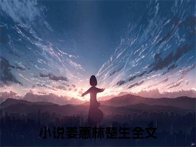 姜蕙林楚生小说全文(姜蕙林楚生)全文免费阅读无弹窗大结局_ 姜蕙林楚生全文免费阅读最新章节列表