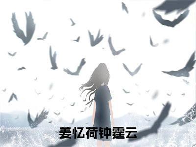 姜忆荷钟霆云小说最新章节（姜忆荷钟霆云）全文免费阅读无弹窗大结局_姜忆荷钟霆云免费阅读（姜忆荷钟霆云小说）
