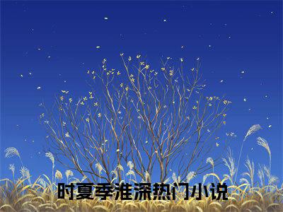 时夏季淮深（时夏季淮深小说全文）在线阅读-时夏季淮深全文免费阅读无弹窗大结局
