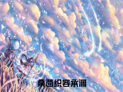 桑茴织容承渊正版小说全文阅读-桑茴织容承渊（桑茴织容承渊）小说在线阅读