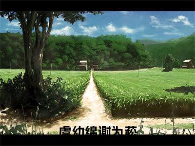 虞幼绵谢为菘(虞幼绵谢为菘)全文免费阅读无弹窗大结局_虞幼绵谢为菘免费阅读无弹窗最新章节列表_笔趣阁