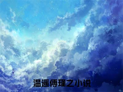 温遥傅瑾之全文（温遥傅瑾之）全文免费阅读无弹窗大结局_（温遥傅瑾之）温遥傅瑾之最新章节列表