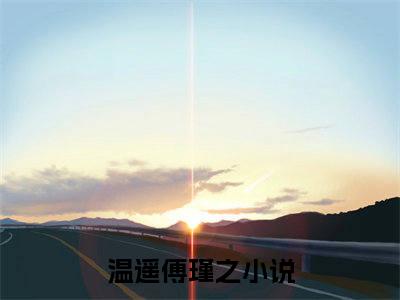 主角为温遥傅瑾之的小说（温遥傅瑾之）大结局免费阅读-温遥傅瑾之全文免费阅读笔趣阁