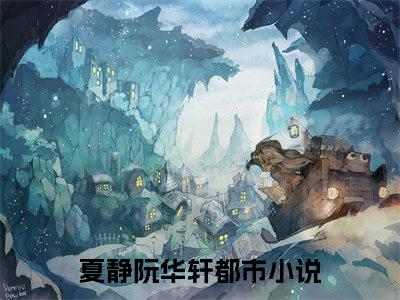 夏静阮华轩多人推荐-好看的小说夏静阮华轩完整版免费阅读