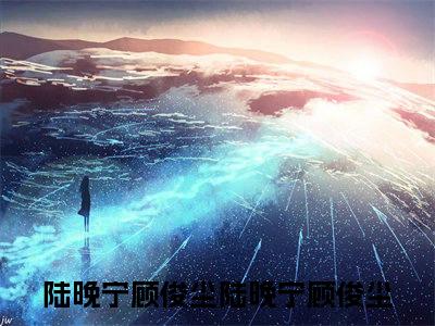 陆晚宁顾俊尘（陆晚宁顾俊尘）小说全文免费阅读-陆晚宁顾俊尘（陆晚宁顾俊尘）小说免费版最新更新阅读