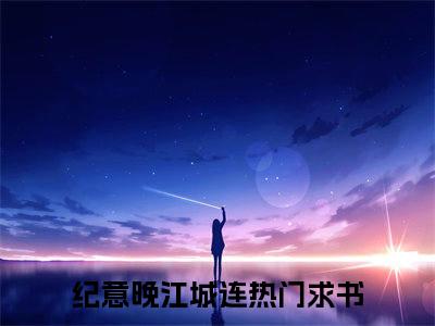 高赞小说纪意晚江城连（纪意晚江城连小说免费阅读）完结阅读_纪意晚江城连全文免费阅读最新章节大结局