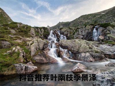 叶南枝季景泽(叶南枝季景泽)小说免费阅读无弹窗大结局_(叶南枝季景泽)叶南枝季景泽最新章节列表笔趣阁（叶南枝季景泽）