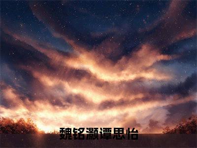 魏铭灏谭思怡(魏铭灏谭思怡)全文免费阅读无弹窗大结局_(魏铭灏谭思怡小说全文大结局)最新章节列表_笔趣阁（魏铭灏谭思怡）