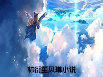 林衍笙贝琳全文免费阅读(林衍笙贝琳)全文免费阅读无弹窗大结局(林衍笙贝琳小说免费)最新章节列表 笔趣阁(林衍笙贝琳)