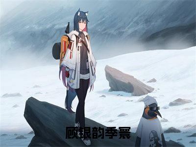 顾银韵季寰（顾银韵季寰）全文免费阅读无弹窗大结局_(顾银韵季寰小说免费阅读)_笔趣阁