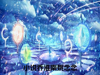 乔淮南姚念念全文(乔淮南姚念念)全文免费阅读无弹窗大结局_ 乔淮南姚念念全文免费阅读最新章节列表_
