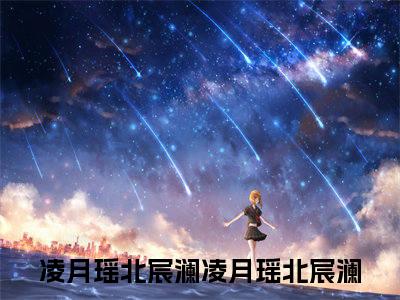 （热推新书）《凌月瑶北宸澜》全文免费阅读最新章节大结局-凌月瑶北宸澜无弹窗阅读