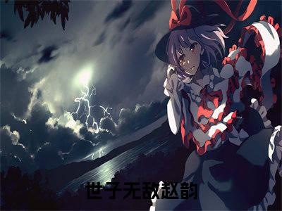 世子无敌赵韵（世子无敌赵韵）全文免费阅读-世子无敌赵韵最新章节小说阅读-笔趣阁