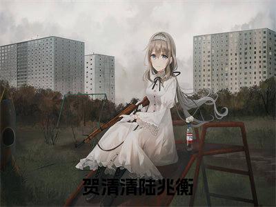 贺清清陆兆衡（贺清清陆兆衡）全文小说-（贺清清陆兆衡）小说最新章节免费阅读