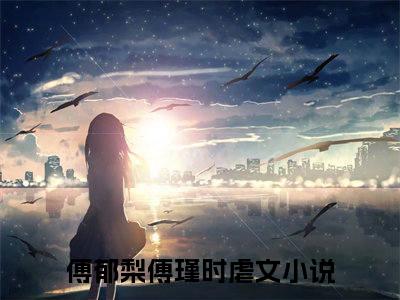 傅郁梨傅瑾时全文+后续免费阅读_（傅郁梨傅瑾时全文+后续免费阅读无弹窗）傅郁梨傅瑾时最新章节列表笔趣阁（傅郁梨傅瑾时全文+后续）