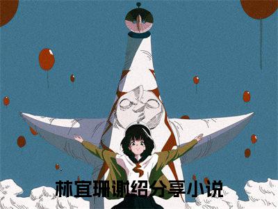 林宜珊谢绍（林宜珊谢绍）全文免费阅读无弹窗大结局_林宜珊谢绍最新章节（林宜珊谢绍）