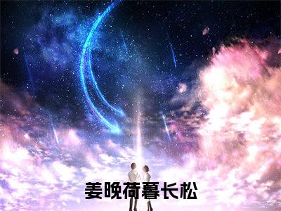姜晚荷暮长松免费小说（姜晚荷暮长松）小说免费阅读无弹窗大结局_姜晚荷暮长松小说全集最新章节列表_笔趣阁(姜晚荷暮长松)