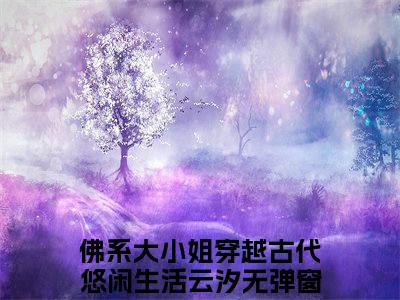 佛系大小姐穿越古代悠闲生活云汐（佛系大小姐穿越古代悠闲生活云汐）全文免费阅读无弹窗大结局_ (佛系大小姐穿越古代悠闲生活云汐小说免费阅读)最新章节列表_笔趣阁