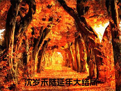 沈岁禾陆延年（沈岁禾陆延年小说）全文免费阅读无弹窗大结局_（沈岁禾陆延年无弹窗）