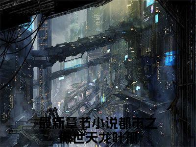 都市之傲世天龙叶孤（都市之傲世天龙叶孤）全文免费阅读无弹窗_都市之傲世天龙叶孤最新小说_笔趣阁（都市之傲世天龙叶孤）