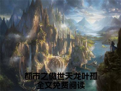 抖音新书热荐小说（都市之傲世天龙叶孤）主角是（都市之傲世天龙叶孤）小说免费阅读小说无弹窗阅读_笔趣阁