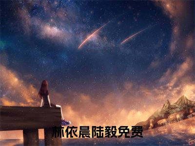 林依晨陆毅小说（林依晨陆毅）全文免费阅读无弹窗大结局-林依晨陆毅最新热点小说