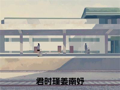 君时瑾姜南妤小说全文（君时瑾姜南妤）全文免费阅读无弹窗大结局_君时瑾姜南妤全文免费阅读无弹窗最新章节列表_笔趣阁