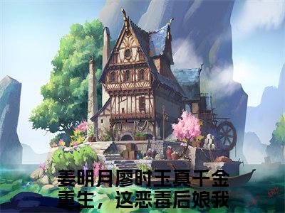 姜明月廖时玉（真千金重生，这恶毒后娘我不当了）全文免费阅读_姜明月廖时玉言诺诺，井傅宸小说最新章节列表笔趣阁