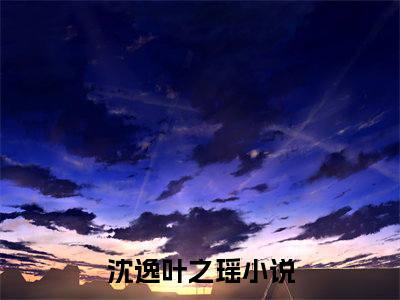 沈逸叶之瑶（沈逸叶之瑶）全文免费阅读无弹窗大结局_沈逸叶之瑶免费阅读最新章节列表_笔趣阁