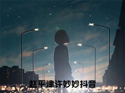 赵平津许妙妙小说（赵平津许妙妙）全文免费阅读_赵平津许妙妙小说精彩在线赏析