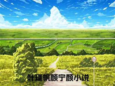叶瑾帆颜宁颜（叶瑾帆颜宁颜）小说全文免费阅读正版无弹窗_叶瑾帆颜宁颜小说免费阅读全文无弹窗_笔趣阁