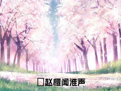 赵檀闻淮声全文免费阅读无弹窗大结局_(赵檀闻淮声小说)赵檀闻淮声无弹窗最新章节列表
