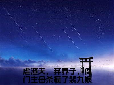 虐渣夫，弃养子，侯门主母杀疯了裴九娘（虐渣夫，弃养子，侯门主母杀疯了裴九娘）全文免费阅读无弹窗大结局_虐渣夫，弃养子，侯门主母杀疯了裴九娘最新章节列表_笔趣阁（虐渣夫，弃养子，侯门主母杀疯了裴九娘）