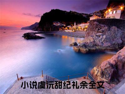 虞沅甜纪礼余小说（虞沅甜纪礼余）最新章节阅读-虞沅甜纪礼余免费阅读无弹窗大结局