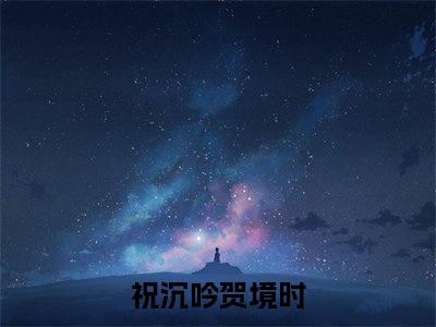 祝沉吟贺境时全文免费阅读-祝沉吟贺境时最新章节小说阅读