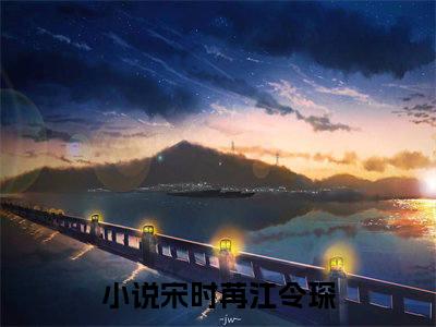 宋时苒江令琛小说全文免费阅读无弹窗，宋时苒江令琛在线阅读无弹窗
