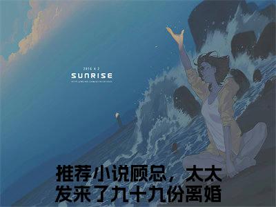 甜爆款小说顾总，太太发来了九十九份离婚协议姜栀-顾总，太太发来了九十九份离婚协议姜栀免费在线阅读