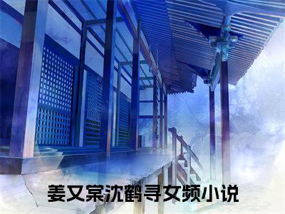 姜又棠沈鹤寻小说大结局免费阅读，姜又棠沈鹤寻抖音新上热文分享