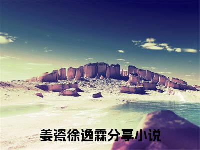 姜瓷徐逸霖《姜瓷徐逸霖小说免费阅读》完整_姜瓷徐逸霖小说（姜瓷徐逸霖）全文免费阅读大结局
