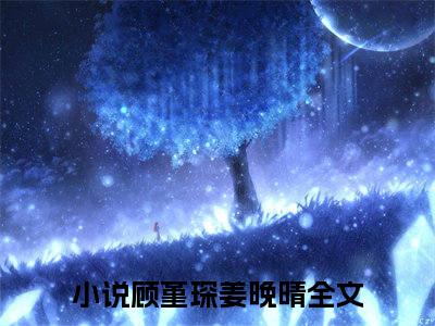 顾堇琛姜晚晴（顾堇琛姜晚晴）全文免费阅读无弹窗大结局_(顾堇琛姜晚晴)最新章节列表_笔趣阁