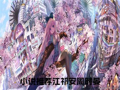 (热推新书)江祁安周时晏小说在线分享-（江祁安周时晏）小说全文免费阅读_江祁安周时晏最新章节列表_笔趣阁