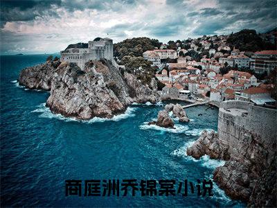 商庭洲乔锦棠(商庭洲乔锦棠)小说全文免费阅读无弹窗大结局_（商庭洲乔锦棠全文免费阅读）商庭洲乔锦棠最新章节列表笔趣阁（商庭洲乔锦棠）