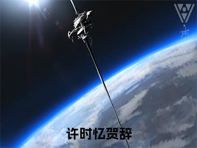 许时忆贺辞无弹窗热文（许时忆贺辞）在线阅读-许时忆贺辞小说在哪里可以看