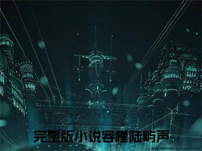 容槿陆屿声（容槿陆屿声）精彩热门小说_（容槿陆屿声）最新章节列表_笔趣阁