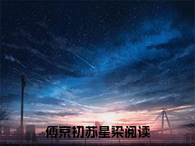 傅京初苏星染（傅京初苏星染）全文免费阅读-傅京初苏星染最新章节列表_笔趣阁