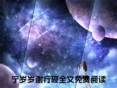 宁岁岁谢行砚（宁岁岁谢行砚）小说全文免费阅读_（宁岁岁谢行砚）小说全文无删减版在线阅读