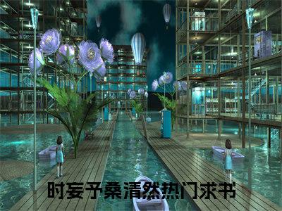 时妄予桑清然小说（时妄予桑清然）全文免费阅读无弹窗大结局_时妄予桑清然小说最新章节列表