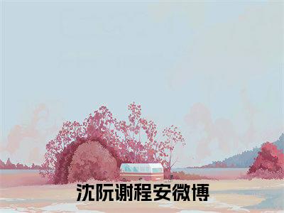 沈阮谢程安（沈阮谢程安）全文免费阅读无弹窗大结局_沈阮谢程安最新章节列表_笔趣阁